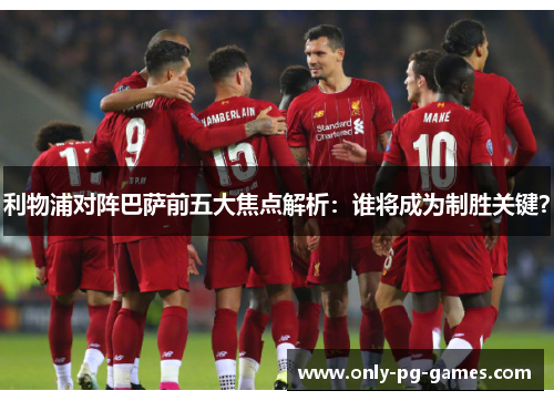 利物浦对阵巴萨前五大焦点解析：谁将成为制胜关键？