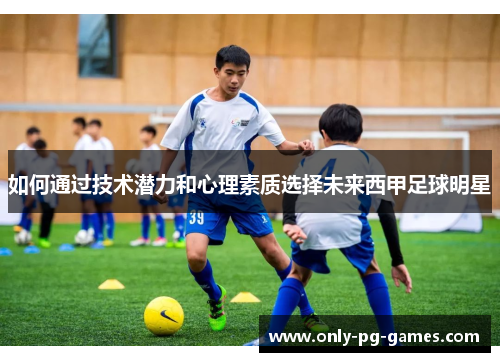 如何通过技术潜力和心理素质选择未来西甲足球明星