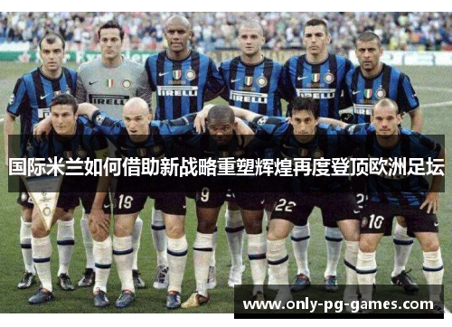 国际米兰如何借助新战略重塑辉煌再度登顶欧洲足坛