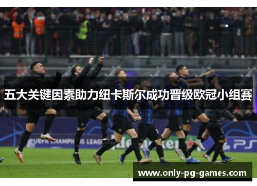 五大关键因素助力纽卡斯尔成功晋级欧冠小组赛