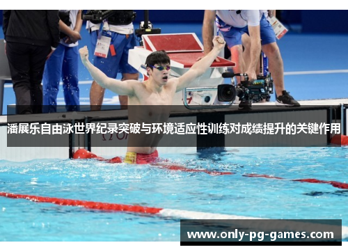 潘展乐自由泳世界纪录突破与环境适应性训练对成绩提升的关键作用