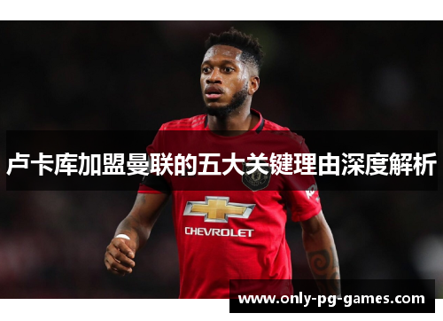 卢卡库加盟曼联的五大关键理由深度解析