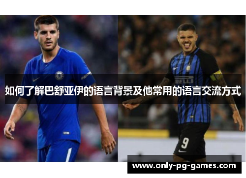 如何了解巴舒亚伊的语言背景及他常用的语言交流方式