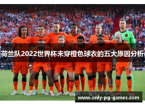 荷兰队2022世界杯未穿橙色球衣的五大原因分析
