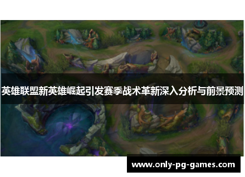 英雄联盟新英雄崛起引发赛季战术革新深入分析与前景预测