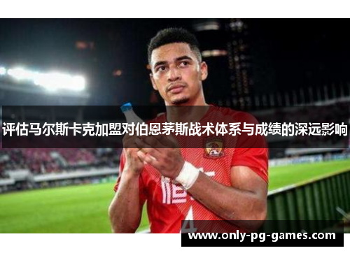 评估马尔斯卡克加盟对伯恩茅斯战术体系与成绩的深远影响