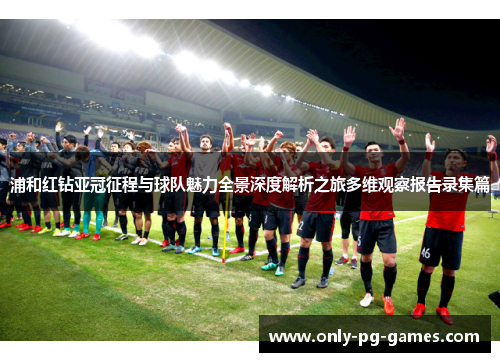 浦和红钻亚冠征程与球队魅力全景深度解析之旅多维观察报告录集篇 浦和红钻亚冠征程与球队魅力全景深度解析之旅多维观察报告录集篇
