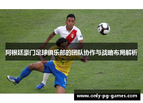 阿根廷豪门足球俱乐部的团队协作与战略布局解析 阿根廷豪门足球俱乐部的团队协作与战略布局解析
