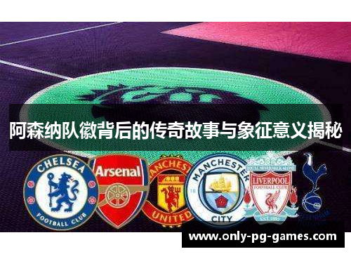 阿森纳队徽背后的传奇故事与象征意义揭秘 阿森纳队徽背后的传奇故事与象征意义揭秘