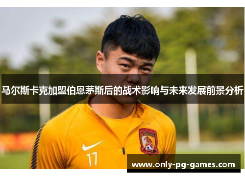马尔斯卡克加盟伯恩茅斯后的战术影响与未来发展前景分析