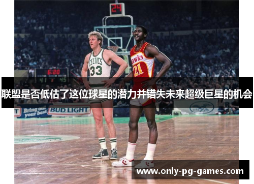 联盟是否低估了这位球星的潜力并错失未来超级巨星的机会