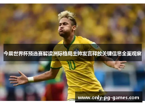 今晨世界杯预选赛解读洲际格局主帅发言释放关键信息全面观察