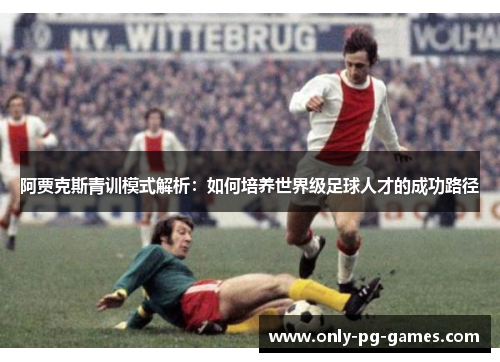 阿贾克斯青训模式解析：如何培养世界级足球人才的成功路径
