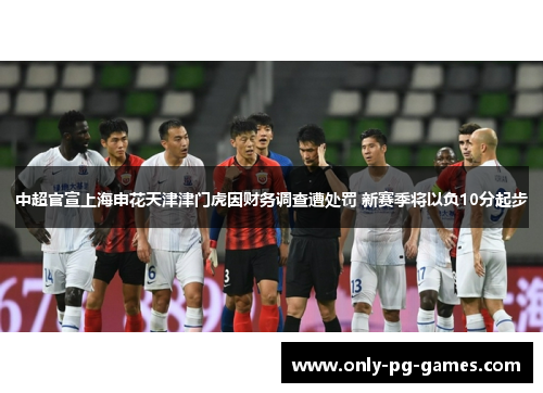 中超官宣上海申花天津津门虎因财务调查遭处罚 新赛季将以负10分起步