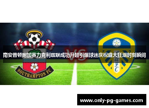 南安普顿附加赛力克利兹联成功升超引爆球迷庆祝盛大狂潮时刻瞬间 南安普顿附加赛力克利兹联成功升超引爆球迷庆祝盛大狂潮时刻瞬间