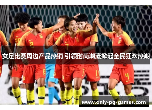 女足比赛周边产品热销 引领时尚潮流掀起全民狂欢热潮 女足比赛周边产品热销 引领时尚潮流掀起全民狂欢热潮